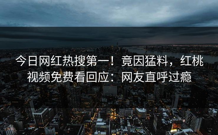 今日网红热搜第一！竟因猛料，红桃视频免费看回应：网友直呼过瘾
