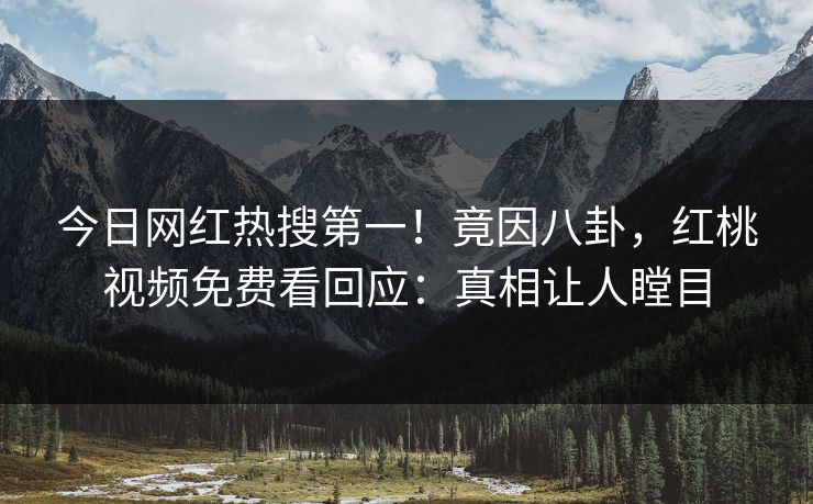 今日网红热搜第一！竟因八卦，红桃视频免费看回应：真相让人瞠目