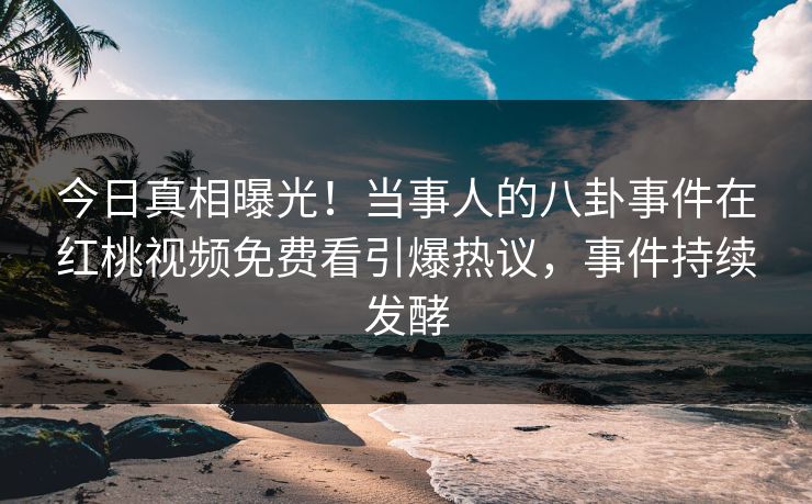 今日真相曝光！当事人的八卦事件在红桃视频免费看引爆热议，事件持续发酵