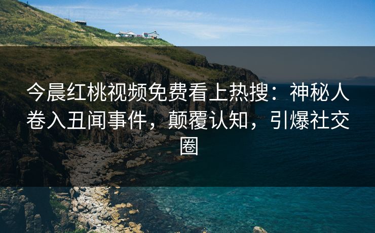 今晨红桃视频免费看上热搜：神秘人卷入丑闻事件，颠覆认知，引爆社交圈