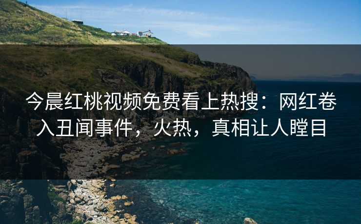今晨红桃视频免费看上热搜：网红卷入丑闻事件，火热，真相让人瞠目
