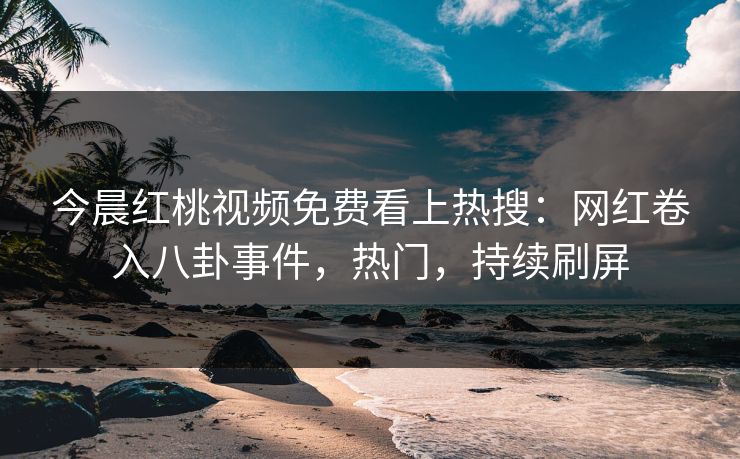 今晨红桃视频免费看上热搜：网红卷入八卦事件，热门，持续刷屏