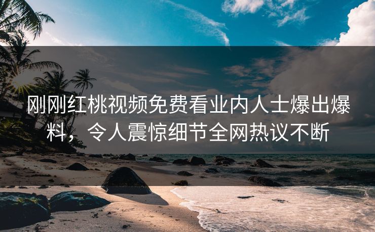 刚刚红桃视频免费看业内人士爆出爆料，令人震惊细节全网热议不断