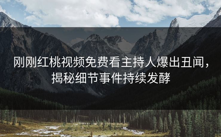 刚刚红桃视频免费看主持人爆出丑闻，揭秘细节事件持续发酵