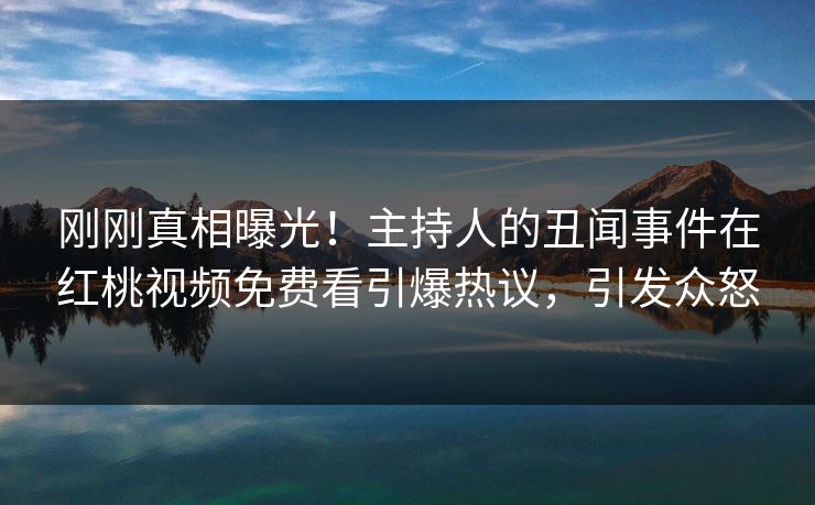 刚刚真相曝光！主持人的丑闻事件在红桃视频免费看引爆热议，引发众怒