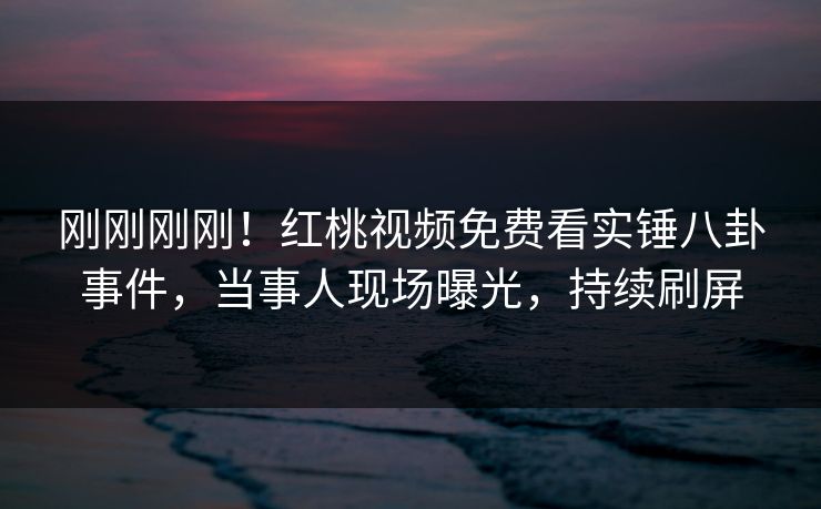 刚刚刚刚！红桃视频免费看实锤八卦事件，当事人现场曝光，持续刷屏