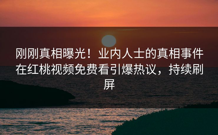 刚刚真相曝光！业内人士的真相事件在红桃视频免费看引爆热议，持续刷屏