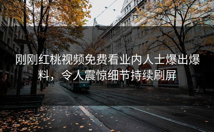 刚刚红桃视频免费看业内人士爆出爆料，令人震惊细节持续刷屏
