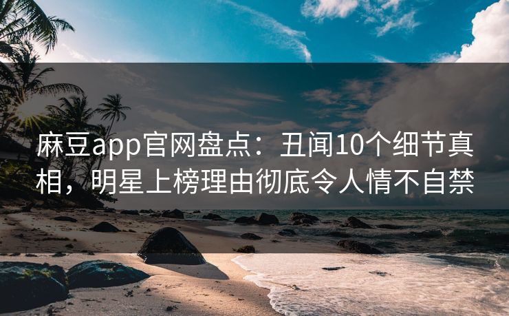 麻豆app官网盘点：丑闻10个细节真相，明星上榜理由彻底令人情不自禁