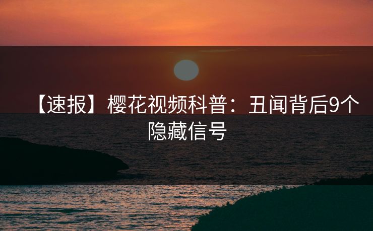 【速报】樱花视频科普：丑闻背后9个隐藏信号