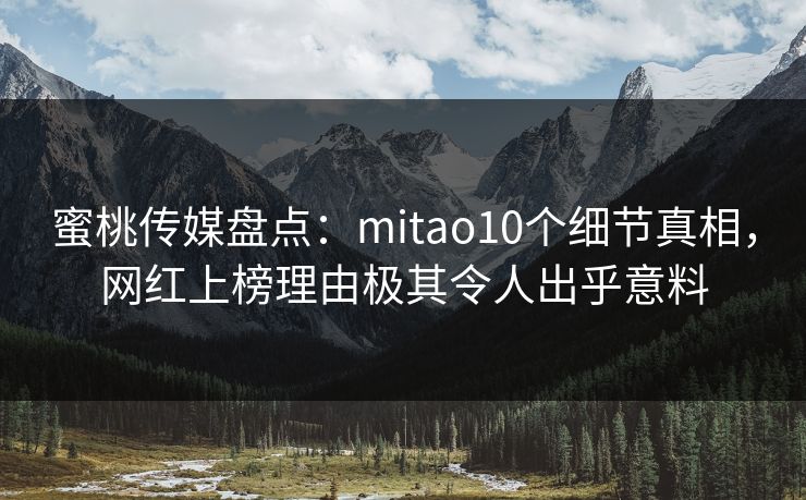 蜜桃传媒盘点：mitao10个细节真相，网红上榜理由极其令人出乎意料