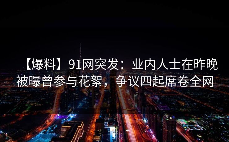 【爆料】91网突发：业内人士在昨晚被曝曾参与花絮，争议四起席卷全网