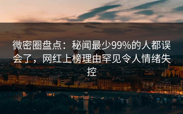 微密圈盘点：秘闻最少99%的人都误会了，网红上榜理由罕见令人情绪失控