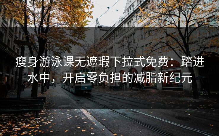 瘦身游泳课无遮瑕下拉式免费：踏进水中，开启零负担的减脂新纪元