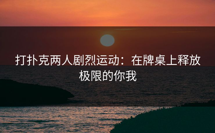 打扑克两人剧烈运动：在牌桌上释放极限的你我