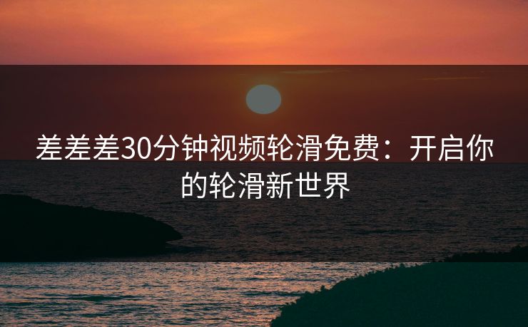 差差差30分钟视频轮滑免费：开启你的轮滑新世界