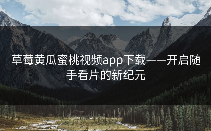 草莓黄瓜蜜桃视频app下载——开启随手看片的新纪元