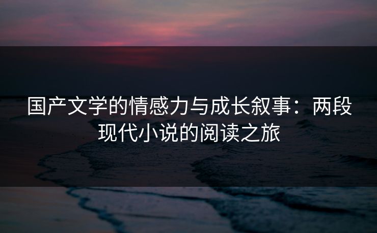国产文学的情感力与成长叙事：两段现代小说的阅读之旅