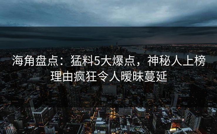 海角盘点：猛料5大爆点，神秘人上榜理由疯狂令人暧昧蔓延