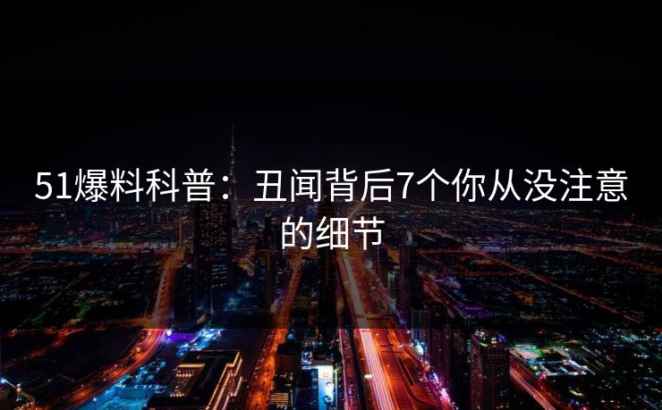 51爆料科普：丑闻背后7个你从没注意的细节