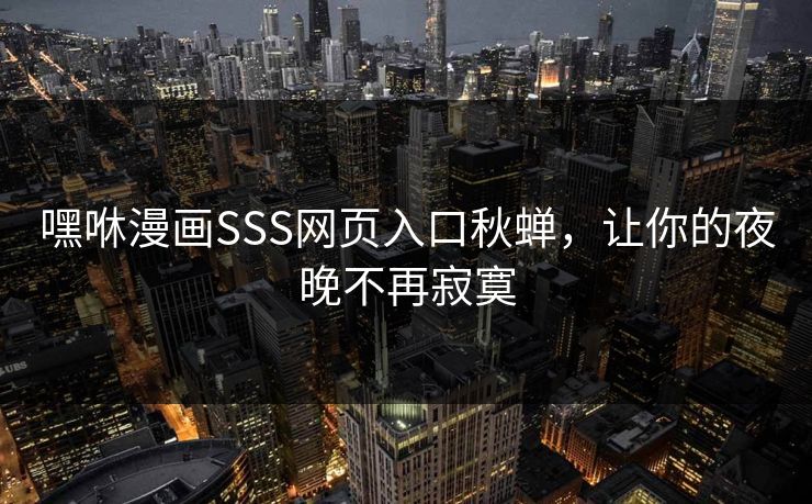 嘿咻漫画SSS网页入口秋蝉，让你的夜晚不再寂寞