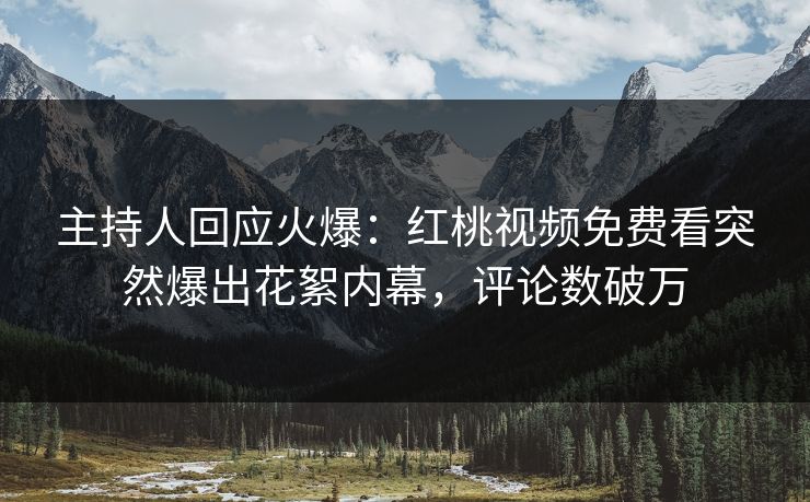 主持人回应火爆：红桃视频免费看突然爆出花絮内幕，评论数破万