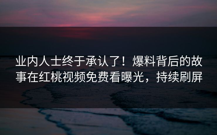 业内人士终于承认了！爆料背后的故事在红桃视频免费看曝光，持续刷屏