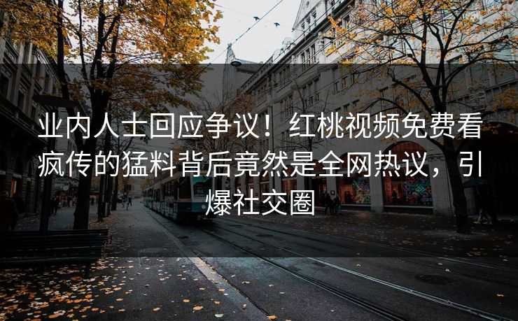 业内人士回应争议！红桃视频免费看疯传的猛料背后竟然是全网热议，引爆社交圈