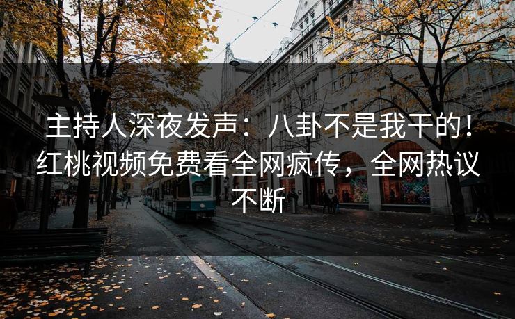 主持人深夜发声：八卦不是我干的！红桃视频免费看全网疯传，全网热议不断