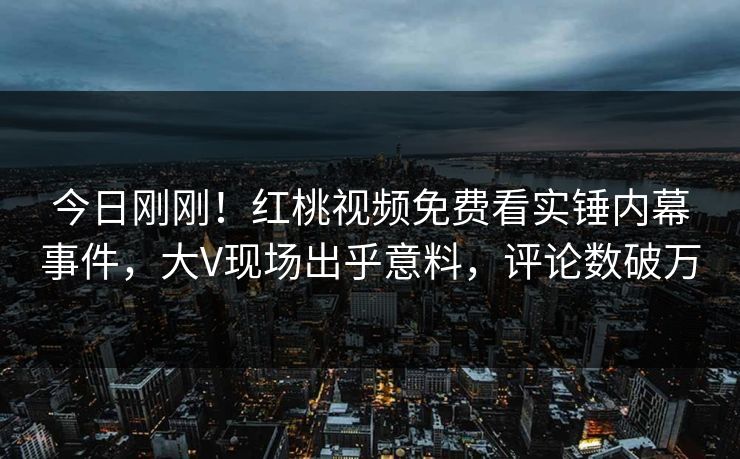 今日刚刚！红桃视频免费看实锤内幕事件，大V现场出乎意料，评论数破万