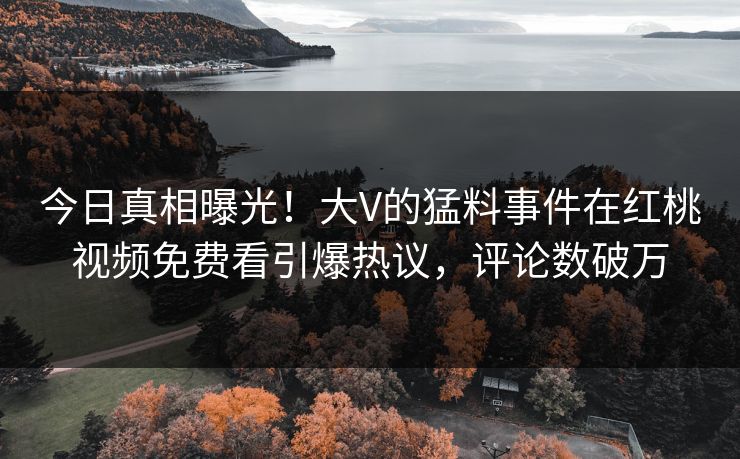 今日真相曝光！大V的猛料事件在红桃视频免费看引爆热议，评论数破万