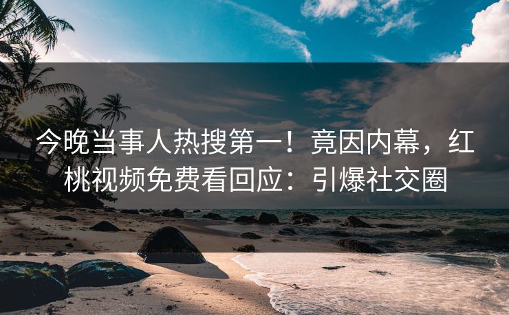 今晚当事人热搜第一！竟因内幕，红桃视频免费看回应：引爆社交圈