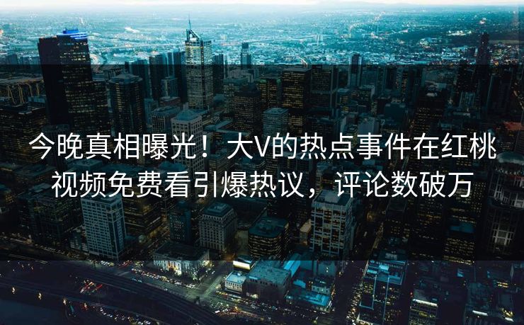 今晚真相曝光！大V的热点事件在红桃视频免费看引爆热议，评论数破万