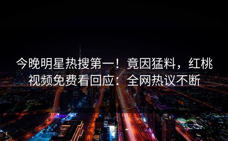 今晚明星热搜第一！竟因猛料，红桃视频免费看回应：全网热议不断