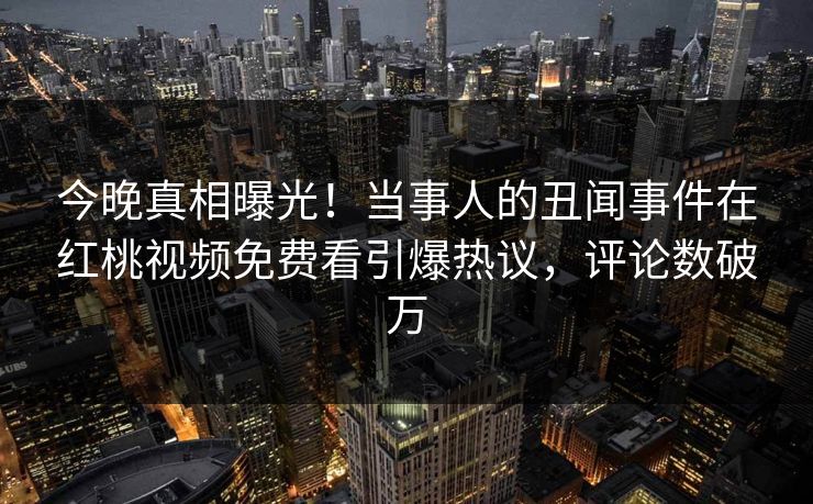 今晚真相曝光！当事人的丑闻事件在红桃视频免费看引爆热议，评论数破万