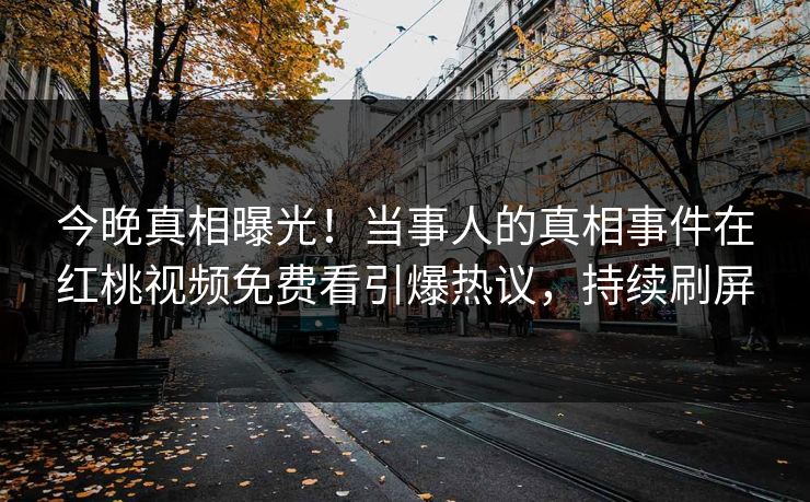 今晚真相曝光！当事人的真相事件在红桃视频免费看引爆热议，持续刷屏