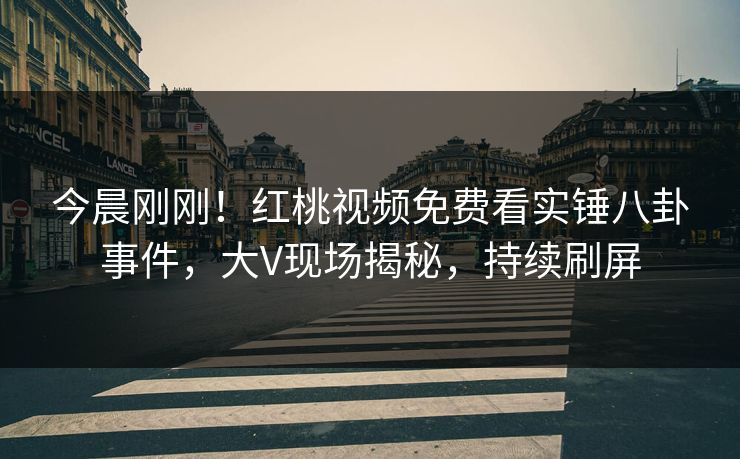 今晨刚刚！红桃视频免费看实锤八卦事件，大V现场揭秘，持续刷屏