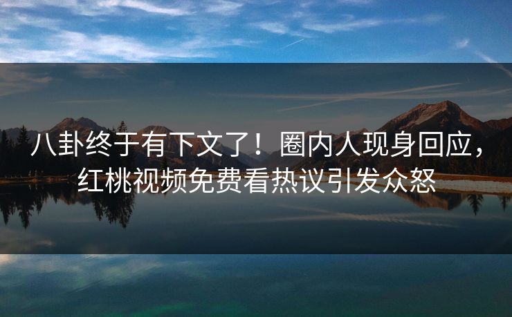 八卦终于有下文了！圈内人现身回应，红桃视频免费看热议引发众怒