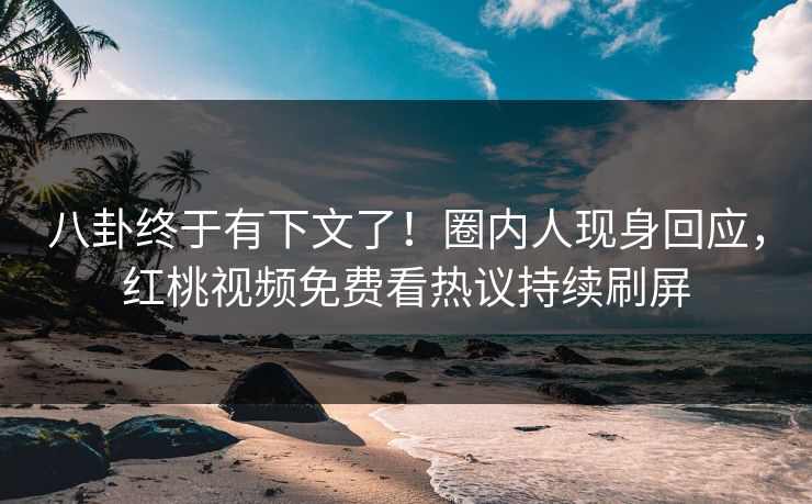 八卦终于有下文了！圈内人现身回应，红桃视频免费看热议持续刷屏