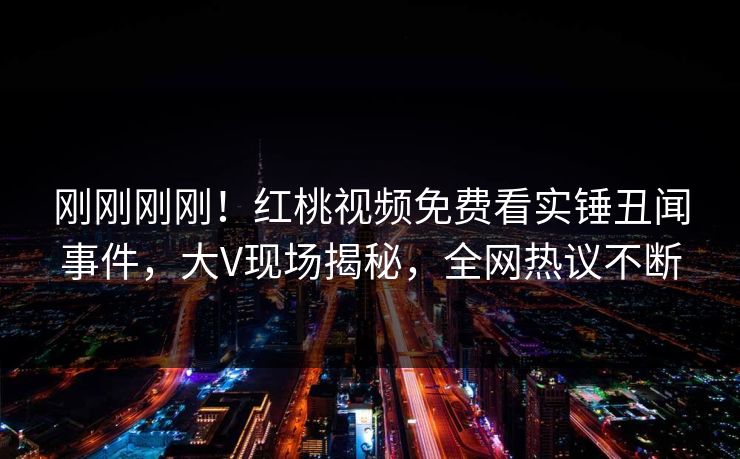 刚刚刚刚！红桃视频免费看实锤丑闻事件，大V现场揭秘，全网热议不断