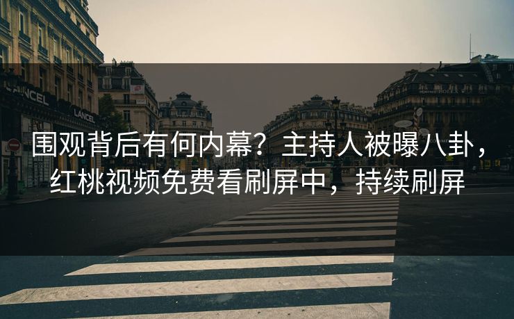 围观背后有何内幕？主持人被曝八卦，红桃视频免费看刷屏中，持续刷屏