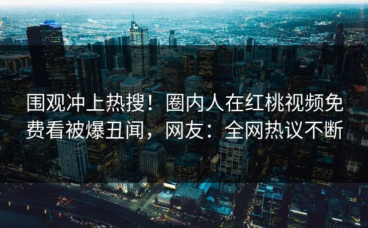 围观冲上热搜！圈内人在红桃视频免费看被爆丑闻，网友：全网热议不断
