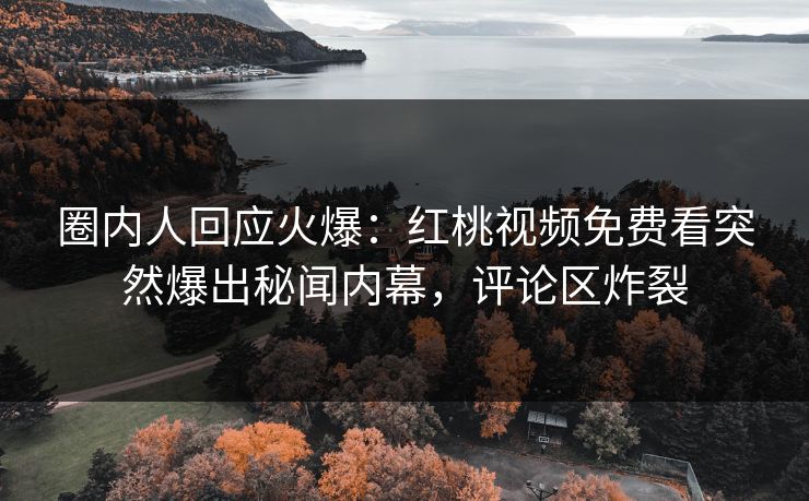 圈内人回应火爆：红桃视频免费看突然爆出秘闻内幕，评论区炸裂