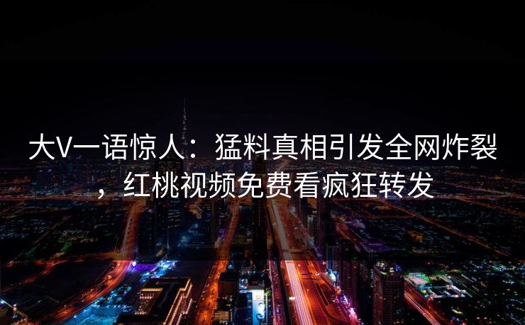 大V一语惊人：猛料真相引发全网炸裂，红桃视频免费看疯狂转发