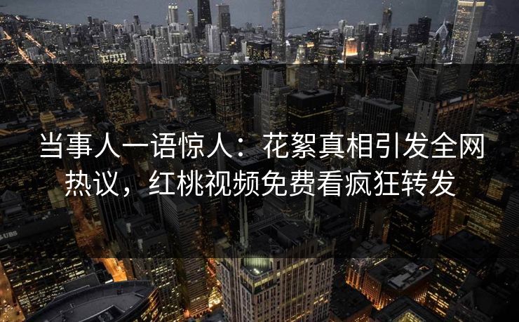 当事人一语惊人：花絮真相引发全网热议，红桃视频免费看疯狂转发