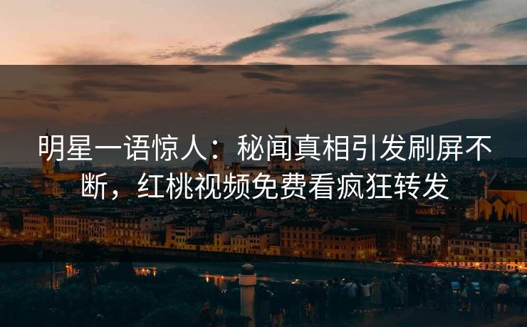 明星一语惊人：秘闻真相引发刷屏不断，红桃视频免费看疯狂转发
