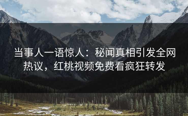 当事人一语惊人：秘闻真相引发全网热议，红桃视频免费看疯狂转发