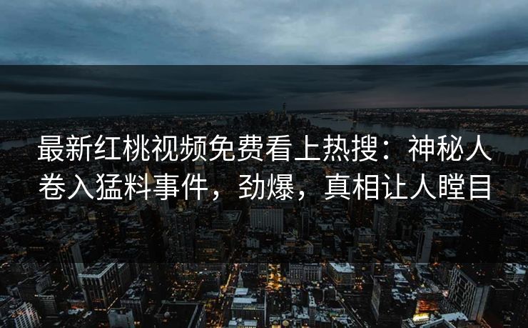 最新红桃视频免费看上热搜：神秘人卷入猛料事件，劲爆，真相让人瞠目