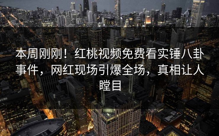 本周刚刚！红桃视频免费看实锤八卦事件，网红现场引爆全场，真相让人瞠目