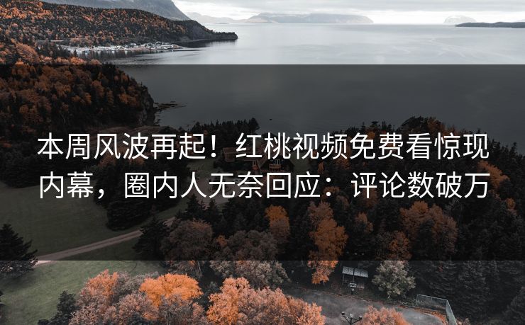 本周风波再起！红桃视频免费看惊现内幕，圈内人无奈回应：评论数破万